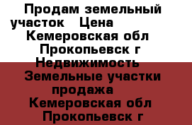 Продам земельный участок › Цена ­ 150 000 - Кемеровская обл., Прокопьевск г. Недвижимость » Земельные участки продажа   . Кемеровская обл.,Прокопьевск г.